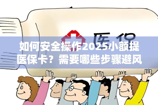 如何安全操作2025小额提医保卡？需要哪些步骤避风险？